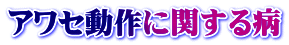 ｱﾜｾ動作に関する病